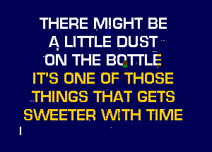 THERE MIGHT BE
A LITTLE DUST-
ON THE BOTTLE
IT'S ONE OF THOSE
.THINGS THAT GETS
SWEETER WITH TIME