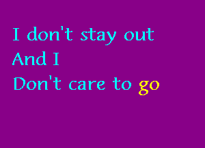 I don't stay out
And I

Don't care to go