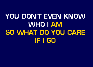 YOU DON'T EVEN KNOW
WHO I AM
SO WHAT DO YOU CARE

IFIGO