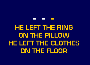 HE LEFT THE RING
ON THE PILLOW
HE LEFT THE CLOTHES
ON THE FLOOR