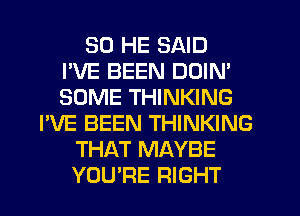 SD HE SAID
I'VE BEEN DDIN'
SOME THINKING
I'VE BEEN THINKING
THAT MAYBE
YOU'RE RIGHT