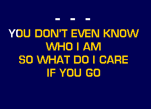 YOU DON'T EVEN KNOW
WHO I AM

SO WHAT DO I CARE
IF YOU GO