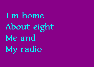 I'm home
About eight

Me and
My radio