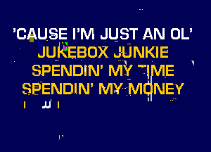 'CAUSE I M JUST AN OL'
- JUKEBOX JUNKIEE
SPENDIN' MYI

SPENDIN' MY- M1 NEY
I .u I

Y

I I