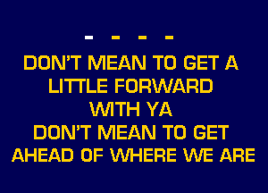 DON'T MEAN TO GET A
LITTLE FORWARD
WITH YA

DON'T MEAN TO GET
AHEAD 0F VUHERE WE ARE