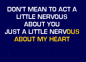 DON'T MEAN T0 ACT A
LITTLE NERVOUS
ABOUT YOU
JUST A LITTLE NERVOUS
ABOUT MY HEART