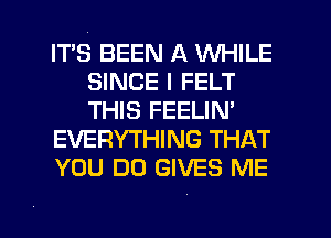 ITS BEEN A WHILE
SINCE I FELT
THIS FEELIN'

EVERYTHING THAT

YOU DO GIVES ME