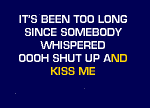 IT'S'BEEN T00 LONG
SINCE SOMEBODY
WHISPERED
OOOH SHUT UP AND
KISS ME