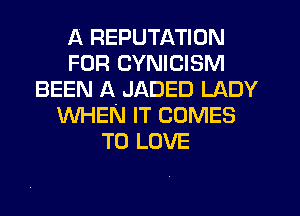 A REPUTATION
FOR CYNICISM
BEEN A JADED LADY
WHEN IT COMES
TO LOVE