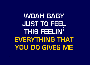 WOAH BABY

JUST TO FEEL

THIS FEELIN'
EVERYTHING THAT
YOU DO GIVES ME

g