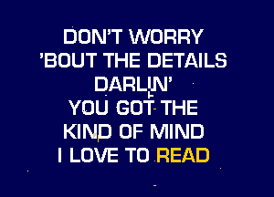 Dom WORRY
'BOUT THE DETAILS
DARLLN'
vou GOT-THE
KIND OF MIND
I LOVE TO READ