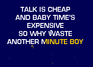 TALK IS CHEAP
AND BABY TIME'S
EXPENSIVE
SO WHY WASTE
ANOTHEIR MINUTE BOY