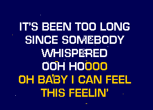 IT'S BEEN T00 LONG
SINCE SOMEBODY
WHISPERED
00H H0000
0H BABY I CAN FEEL
THIS FEELIN'