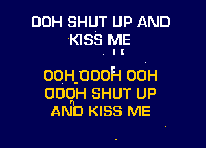 00H SHUT UP AND
KISS ME
I I

ooHpooH 00H
oogH SHUT UP
AND KISS ME