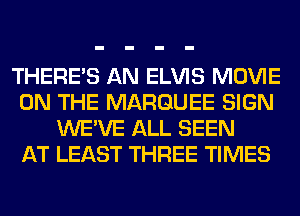 THERE'S AN ELVIS MOVIE
ON THE MARQUEE SIGN
WE'VE ALL SEEN
AT LEAST THREE TIMES