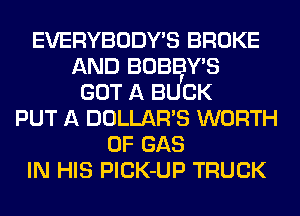 EVERYBODY'S BROKE
AND BOBBY'S
GOT A BU'CK
PUT A DOLLAR'S WORTH
0F GAS
IN HIS PlCK-UP TRUCK