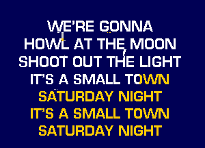 WE RE GONNA
HOWL AT THEI MOON
SHOOT OUT T E LIGHT
IT'S A SMALL TOWN
SATURDAY NIGHT
IT'S A SMALL TOWN
SATURDAY NIGHT