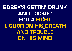 BOBBY'S GETI'IN' DRUNK
AND LOOKIN'

FOR A FIGHT
LIQUOR 0N HlSUBREATH
AND TROUBLE
ON HIS MIND