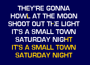 THEY'RE GONNA
HOWL AT THE MOON
SHOOT OUT Tl 3E LIGHT
ITS A SMALL TOWN
SATURDAY NIGHT
ITS A SMALL TOWN
SATURDAY NIGHT