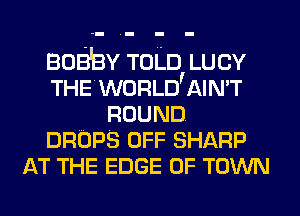 BOB'BY TOLD LUCY
THEWORLD'AIN'T
ROUND
DROPS OFF SHARP
AT THE EDGE OF TOWN