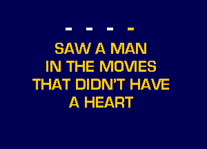 SAW A MAN
IN THE MOVIES

THAT DIDN'T HAVE
A HEART