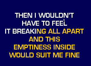 THEN I WOULDN'T
HAVE TO FEEL
IT BREAKING ALL APART
AND THIS
EMPTINESS INSIDE
WOULD SUIT ME FINE
