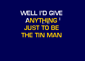 WELL I'D GIVE
ANYTHLNG '
JUST TO BE

THE TIN MAN