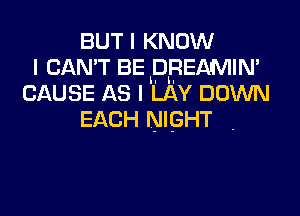 BUT I KNOW
I CAN'T BE DREAMIN'
CAUSE AS I LAY DOWN

EACH NIGHT .