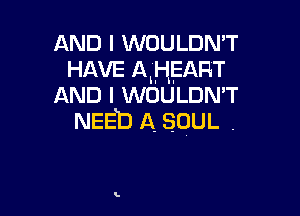 AND I WOULDN'T
HAVE ALHEART
AND I woumm

NEED A SOUL .