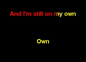 And I'm still on my own