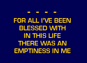 FOR ALL I'VE BEEN
BLESSED VUITH
IN THIS LIFE
THERE WAS AN

EMPTINESS IN ME I