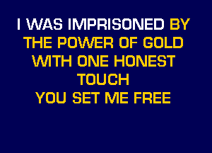 I WAS IMPRISONED BY
THE POWER OF GOLD
1WITH ONE HONEST
TOUCH
YOU SET ME FREE