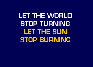 LET THE WORLD
STOP TURNING
LET THE SUN

STOP BURNING
