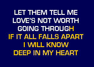 LET THEM TELL ME
LOVE'S NOT WORTH
GOING THROUGH
IF IT ALL FALLS APART
I WILL KNOW
DEEP IN MY HEART