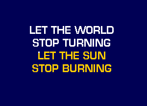 LET THE WORLD
STOP TURNING

LET THE SUN
STOP BURNING