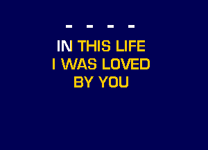 IN THIS LIFE
I WAS LOVED

BY YOU
