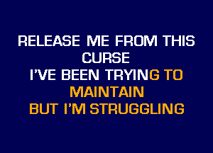 RELEASE ME FROM THIS
CURSE
I'VE BEEN TRYING TO
MAINTAIN
BUT I'M STRUGGLING