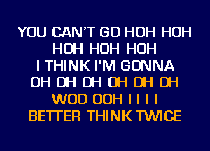 YOU CAN'T GO HOH HOH
HOH HOH HOH
I THINK I'IVI GONNA
OH OH OH OH OH OH
WOO OOH I I I I
BETTER THINK TWICE