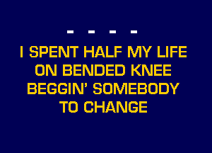 I SPENT HALF MY LIFE
ON BENDED KNEE
BEGGIN' SOMEBODY
TO CHANGE