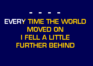 EVERY TIME THE WORLD
MOVED ON
I FELL A LITTLE
FURTHER BEHIND