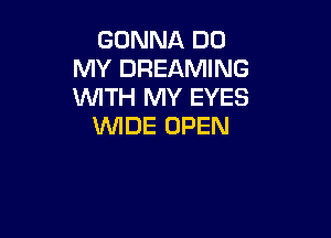 GONNA DO
MY DREAMING
WTH MY EYES

WIDE OPEN