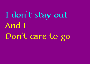 I don't stay out
And I

Don't care to go