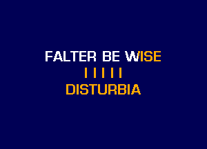 FALTER BE WISE
l l l I l

DISTURBIA