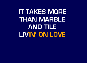 IT TAKES MORE
THAN MARBLE
AND TILE

LIVIN' 0N LOVE
