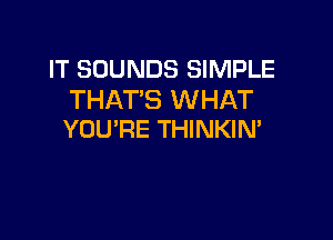 IT SOUNDS SIMPLE
THAT'S WHAT

YOU'RE THINKIN'
