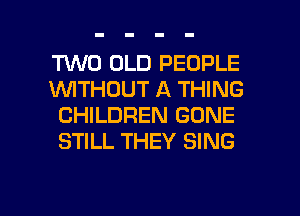TWO OLD PEOPLE
1U'U'ITHCJUT A THING
CHILDREN GONE
STILL THEY SING

g