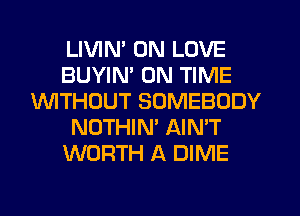 LIVIN' 0N LOVE
BUYIN' ON TIME
1WITHOUT SOMEBODY
NOTHIN' AIN'T
WORTH A DIME