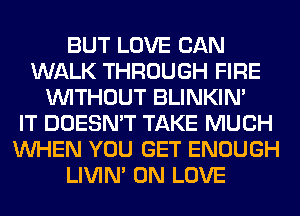 BUT LOVE CAN
WALK THROUGH FIRE
WITHOUT BLINKIN'

IT DOESN'T TAKE MUCH
WHEN YOU GET ENOUGH
LIVIN' 0N LOVE