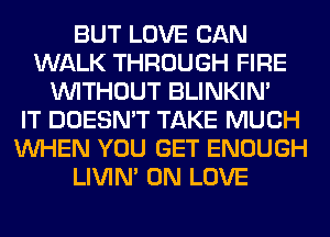 BUT LOVE CAN
WALK THROUGH FIRE
WITHOUT BLINKIN'

IT DOESN'T TAKE MUCH
WHEN YOU GET ENOUGH
LIVIN' 0N LOVE