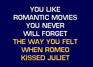 YOU LIKE
ROMANTIC MOVIES
YOU NEVER
WLL FORGET
THE WAY YOU FELT
WHEN ROMEO
KISSED JULIET